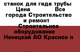 станок для гида трубы  › Цена ­ 30 000 - Все города Строительство и ремонт » Строительное оборудование   . Ненецкий АО,Красное п.